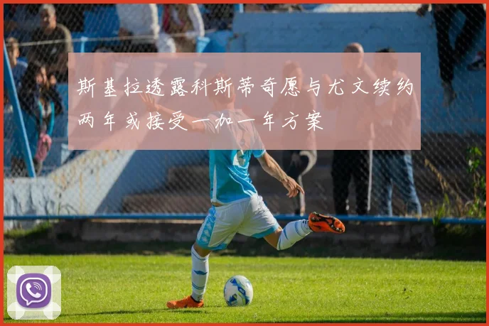 斯基拉透露科斯蒂奇愿与尤文续约两年或接受一加一年方案