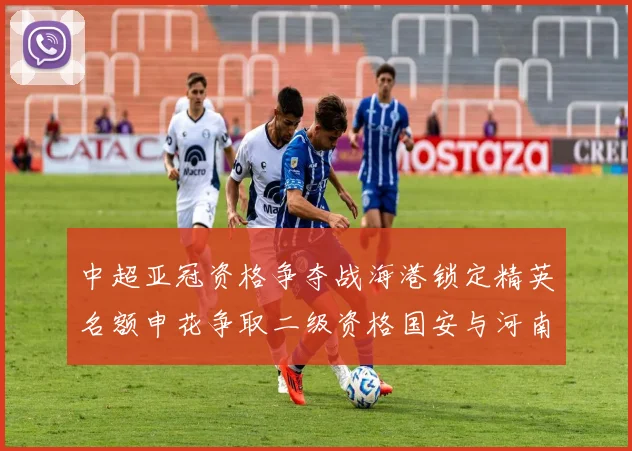 中超亚冠资格争夺战海港锁定精英名额申花争取二级资格国安与河南悬念待解