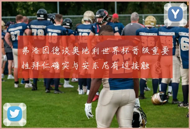 弗洛因德谈奥地利世界杯晋级重要性拜仁确实与安东尼有过接触