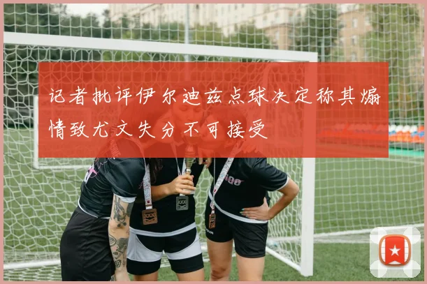 记者批评伊尔迪兹点球决定称其煽情致尤文失分不可接受