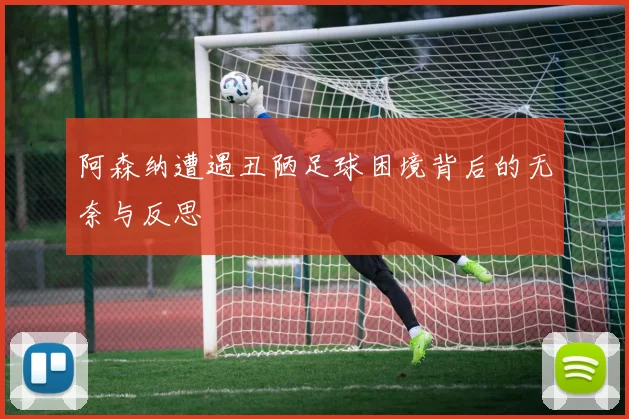 阿森纳遭遇丑陋足球困境背后的无奈与反思