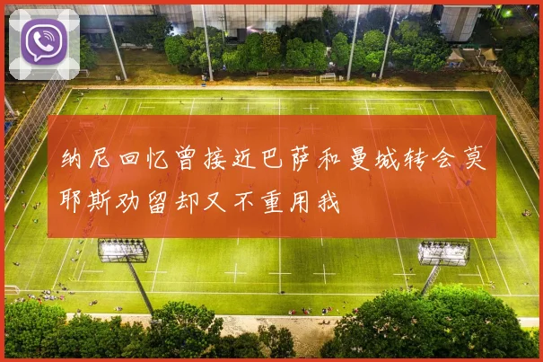 纳尼回忆曾接近巴萨和曼城转会莫耶斯劝留却又不重用我