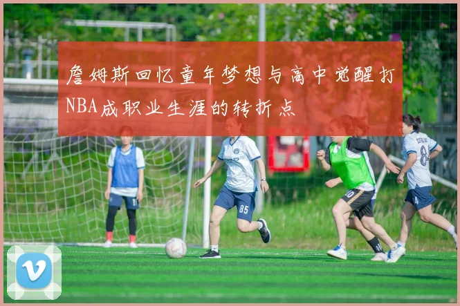 詹姆斯回忆童年梦想与高中觉醒打NBA成职业生涯的转折点