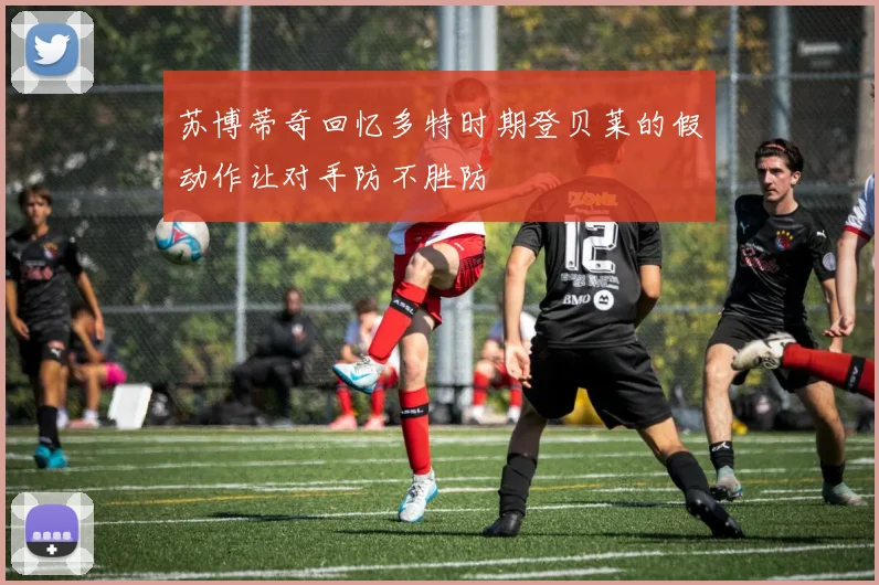 苏博蒂奇回忆多特时期登贝莱的假动作让对手防不胜防