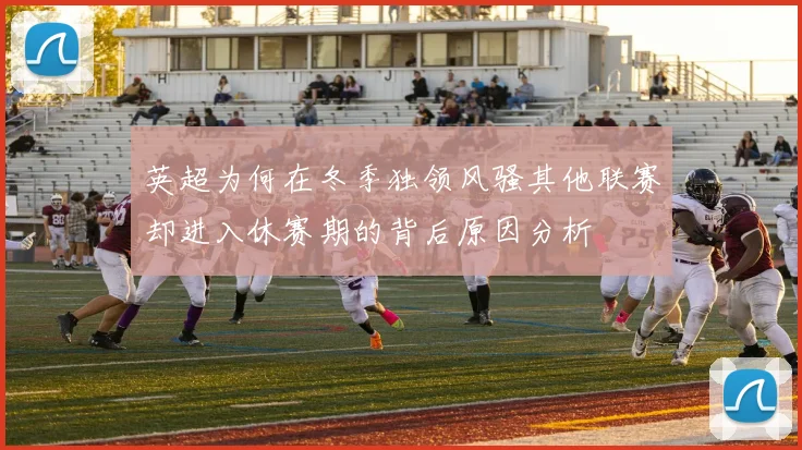 英超为何在冬季独领风骚其他联赛却进入休赛期的背后原因分析