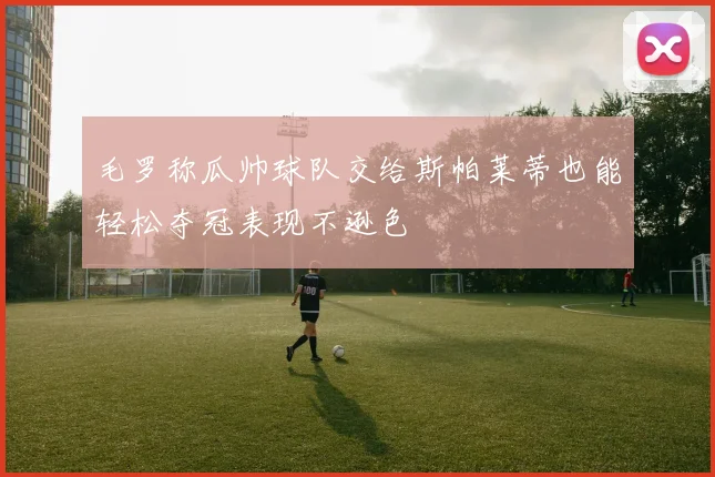 毛罗称瓜帅球队交给斯帕莱蒂也能轻松夺冠表现不逊色