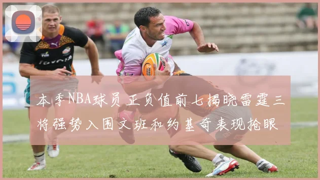 本季NBA球员正负值前七揭晓雷霆三将强势入围文班和约基奇表现抢眼