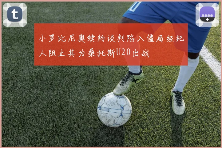 小罗比尼奥续约谈判陷入僵局经纪人阻止其为桑托斯U20出战