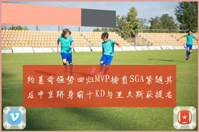 约基奇强势回归MVP榜首SGA紧随其后申京跻身前十KD与里夫斯获提名