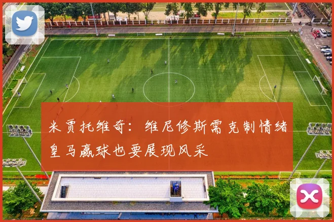 米贾托维奇：维尼修斯需克制情绪皇马赢球也要展现风采