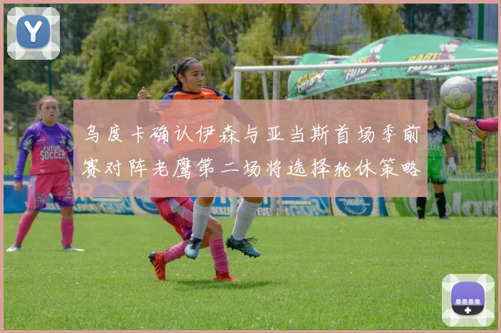 乌度卡确认伊森与亚当斯首场季前赛对阵老鹰第二场将选择轮休策略