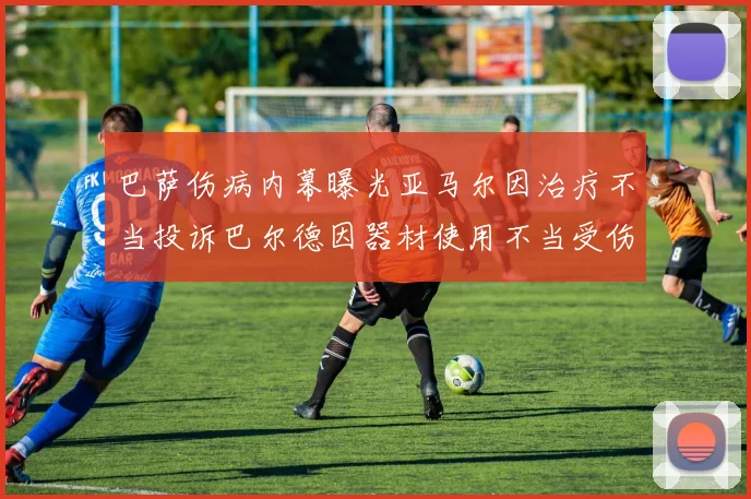 巴萨伤病内幕曝光亚马尔因治疗不当投诉巴尔德因器材使用不当受伤