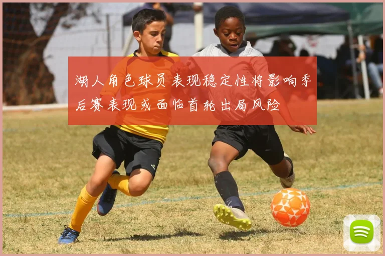 湖人角色球员表现稳定性将影响季后赛表现或面临首轮出局风险