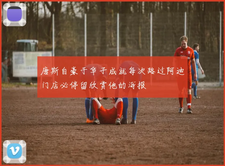 唐斯自豪于华子成就每次路过阿迪门店必停留欣赏他的海报