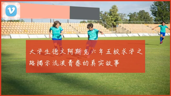 大学生德文阿斯克六年五校求学之路揭示流浪青春的真实故事
