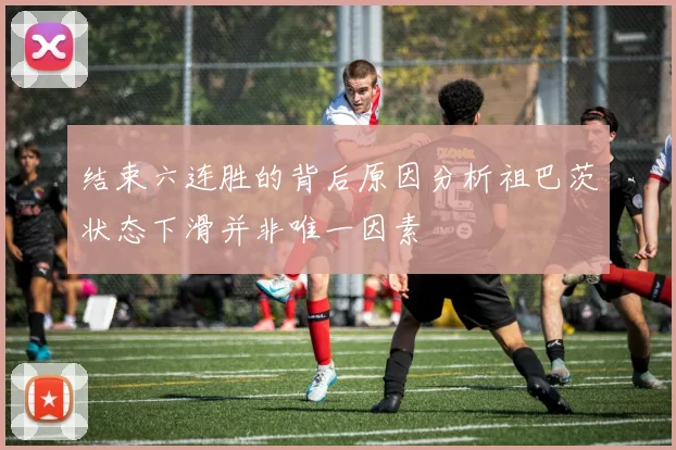 结束六连胜的背后原因分析祖巴茨状态下滑并非唯一因素