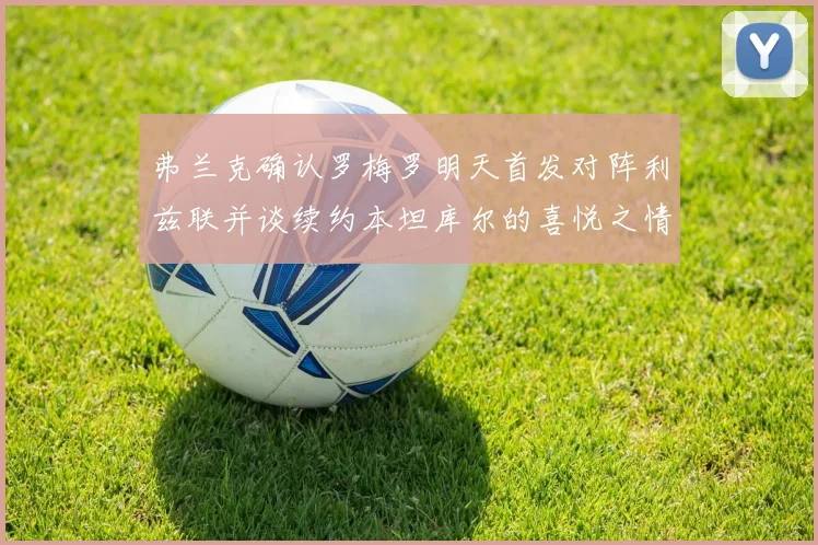 弗兰克确认罗梅罗明天首发对阵利兹联并谈续约本坦库尔的喜悦之情