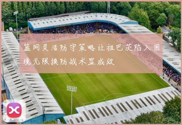 篮网灵活防守策略让祖巴茨陷入困境无限换防战术显成效