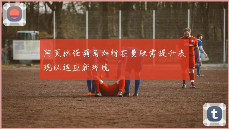 阿莫林强调乌加特在曼联需提升表现以适应新环境