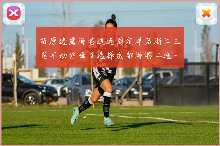 苗原透露海港追逐周定洋若浙江玉昆不动将面临选择成都海港二选一