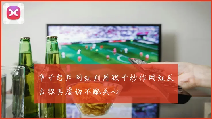 华子怒斥网红利用孩子炒作网红反击称其虚伪不配关心