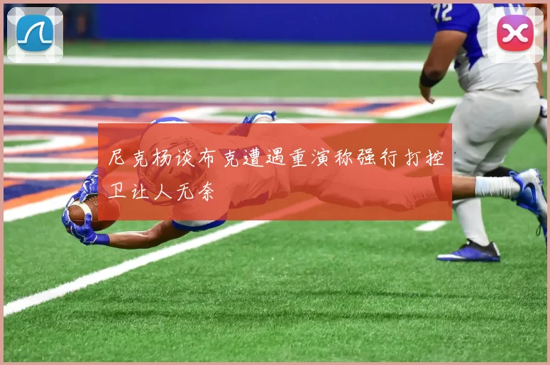 尼克杨谈布克遭遇重演称强行打控卫让人无奈