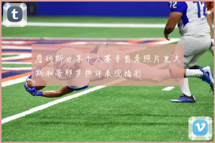 詹姆斯分享个人赛季首秀照片里夫斯和蒂耶罗热评表现精彩