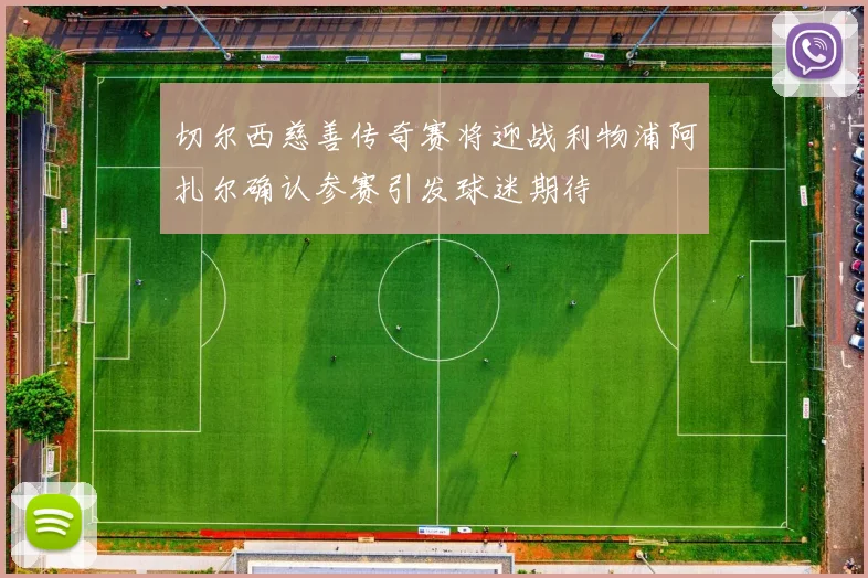 切尔西慈善传奇赛将迎战利物浦阿扎尔确认参赛引发球迷期待