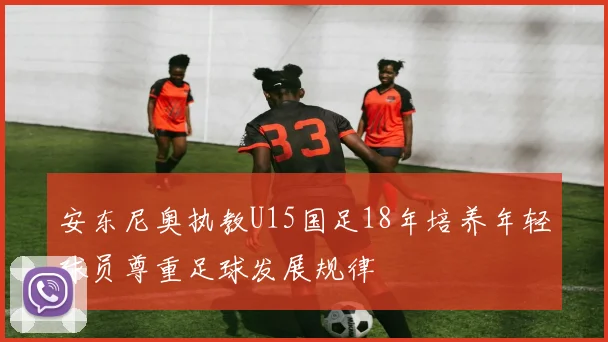 安东尼奥执教U15国足18年培养年轻球员尊重足球发展规律