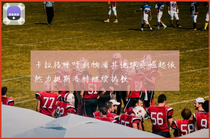卡拉格呼吁利物浦其他球员崛起依然力挺斯洛特继续执教