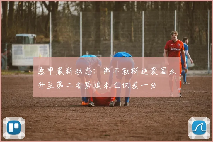 意甲最新动态：那不勒斯逆袭国米升至第二名紧追米兰仅差一分