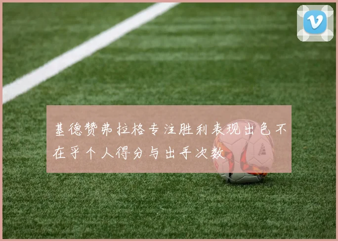基德赞弗拉格专注胜利表现出色不在乎个人得分与出手次数