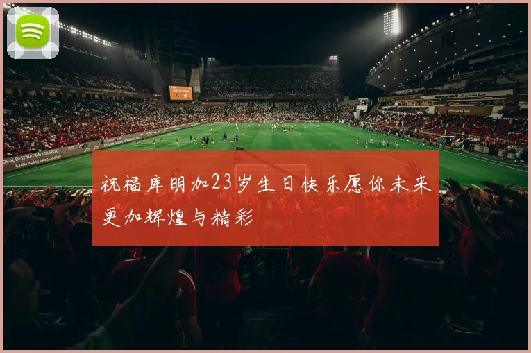 祝福库明加23岁生日快乐愿你未来更加辉煌与精彩