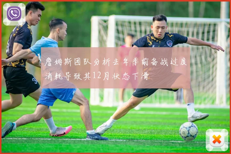 詹姆斯团队分析去年季前备战过度消耗导致其12月状态下滑