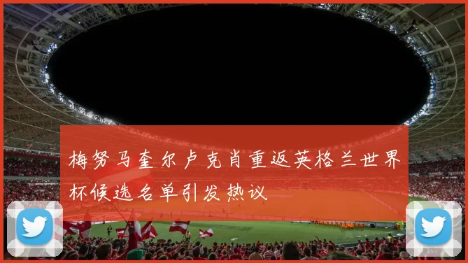 梅努马奎尔卢克肖重返英格兰世界杯候选名单引发热议