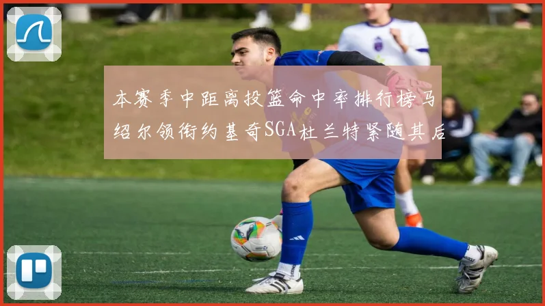 本赛季中距离投篮命中率排行榜马绍尔领衔约基奇SGA杜兰特紧随其后