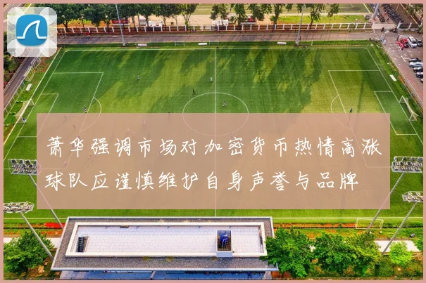 萧华强调市场对加密货币热情高涨球队应谨慎维护自身声誉与品牌