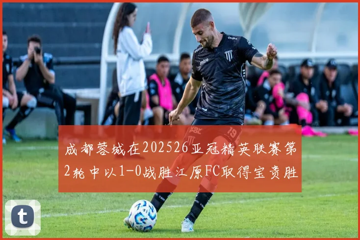 成都蓉城在202526亚冠精英联赛第2轮中以1-0战胜江原FC取得宝贵胜利
