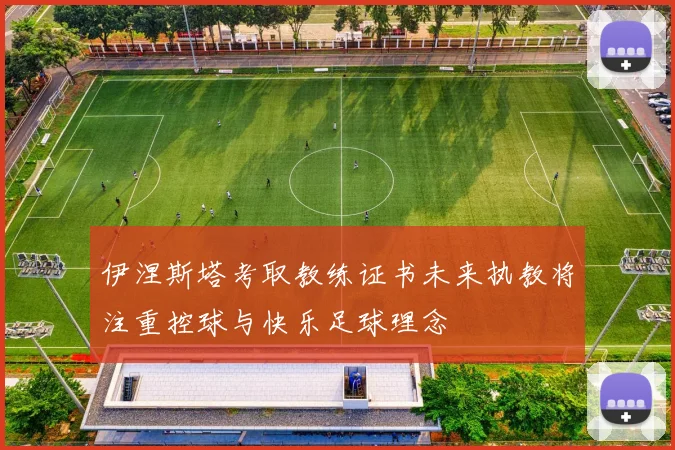 伊涅斯塔考取教练证书未来执教将注重控球与快乐足球理念