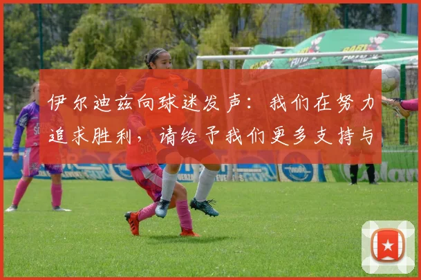 伊尔迪兹向球迷发声：我们在努力追求胜利，请给予我们更多支持与鼓励