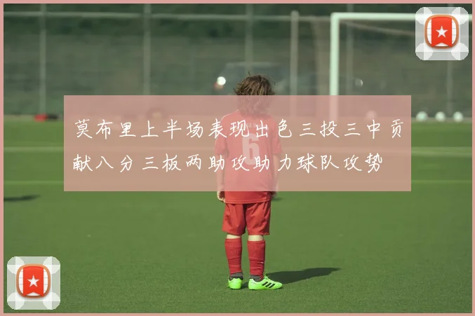 莫布里上半场表现出色三投三中贡献八分三板两助攻助力球队攻势