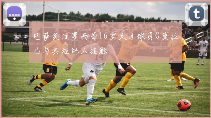 巴萨关注墨西哥16岁天才球员G莫拉已与其经纪人接触