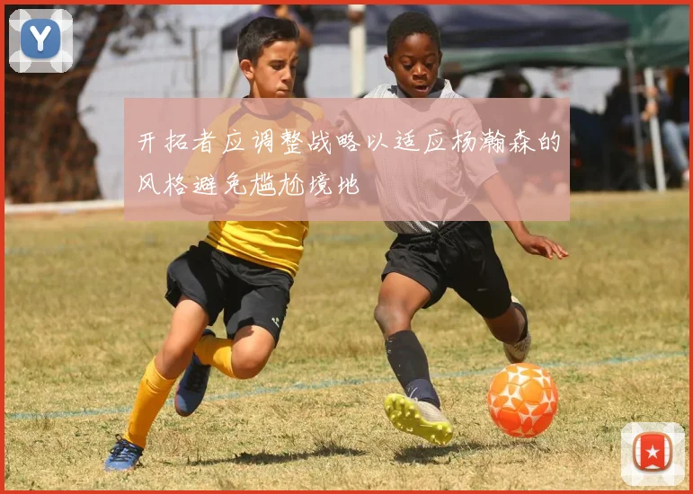 开拓者应调整战略以适应杨瀚森的风格避免尴尬境地