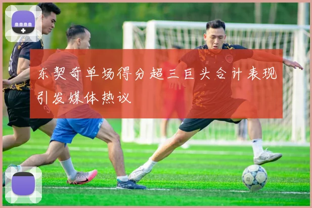 东契奇单场得分超三巨头合计表现引发媒体热议