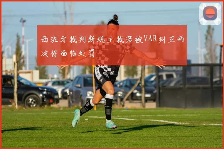 西班牙裁判新规主裁若被VAR纠正两次将面临处罚