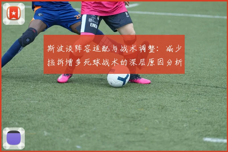 斯波谈阵容适配与战术调整：减少挡拆增多死球战术的深层原因分析