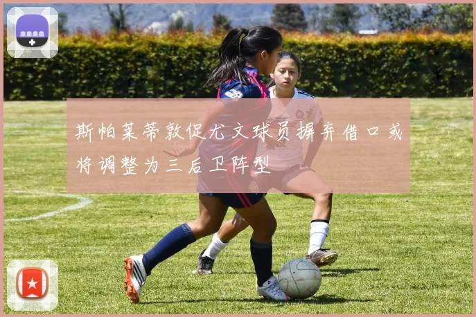 斯帕莱蒂敦促尤文球员摒弃借口或将调整为三后卫阵型