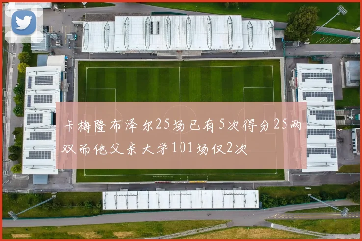 卡梅隆布泽尔25场已有5次得分25两双而他父亲大学101场仅2次