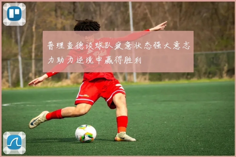 普理查德谈球队疲惫状态强大意志力助力逆境中赢得胜利