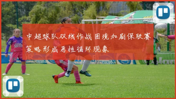 中超球队双线作战困境加剧保联赛策略形成恶性循环现象